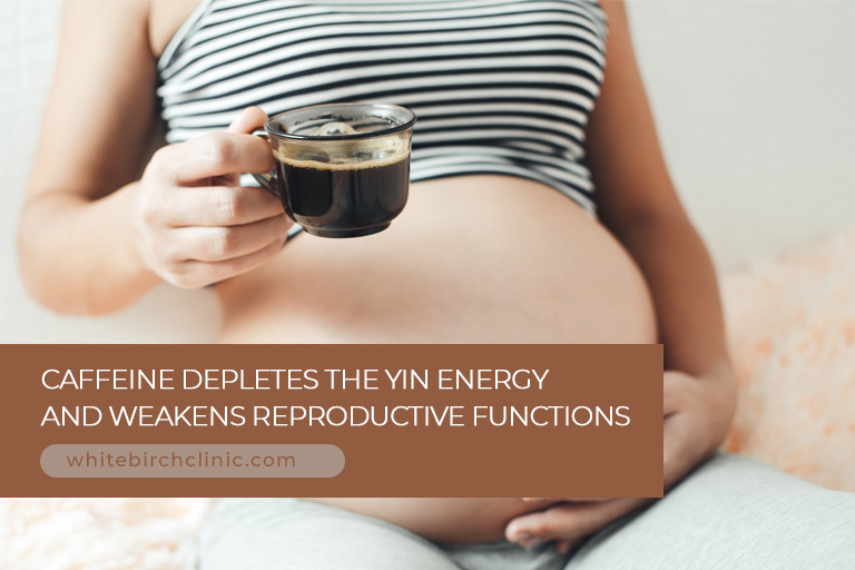 Caffeine depletes the Yin energy and weakens reproductive functions